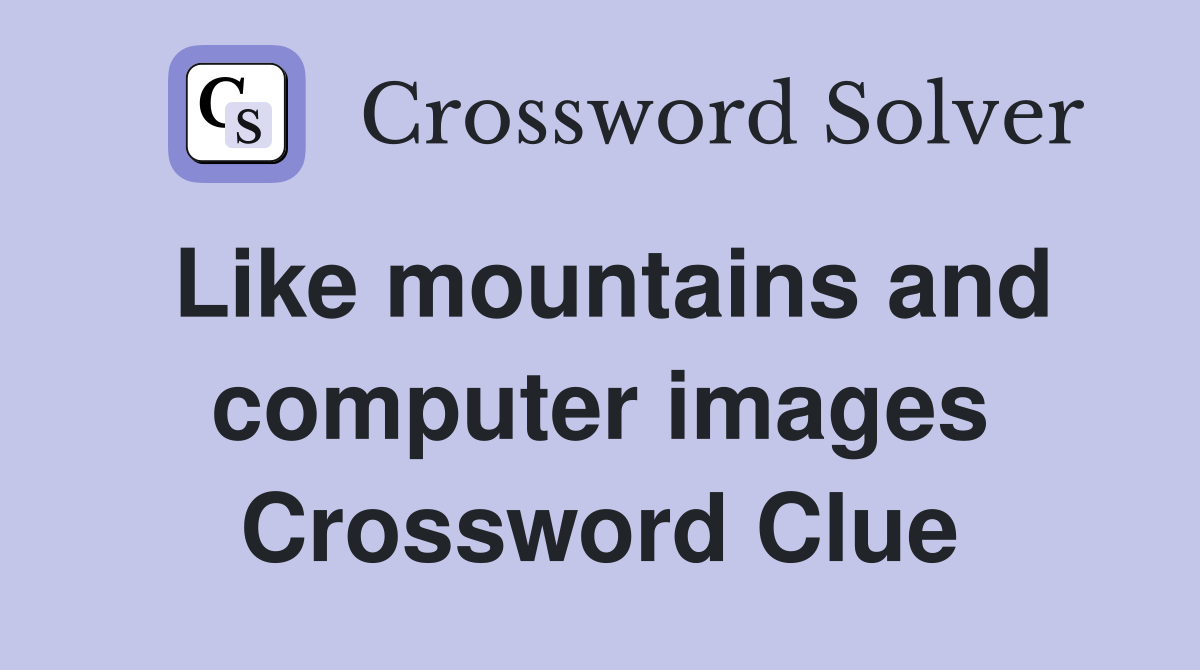 Like mountains and computer images Crossword Clue