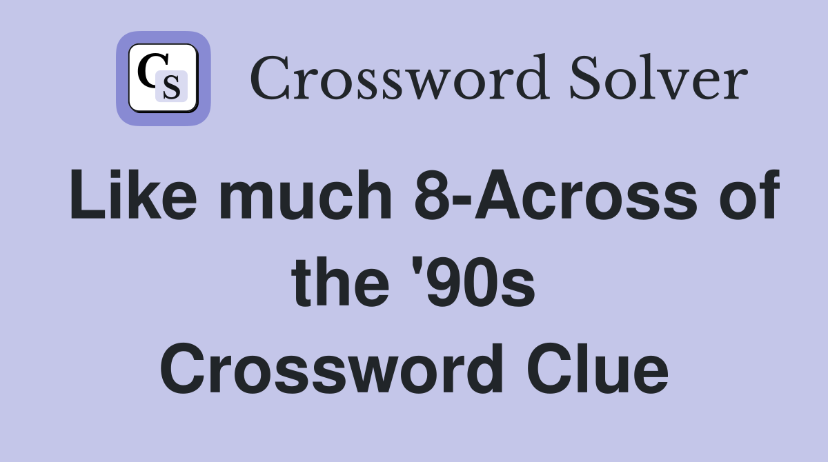 Like much 8-Across of the '90s Crossword Clue