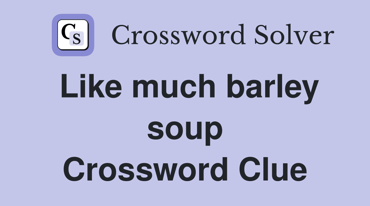 Like much barley soup Crossword Clue