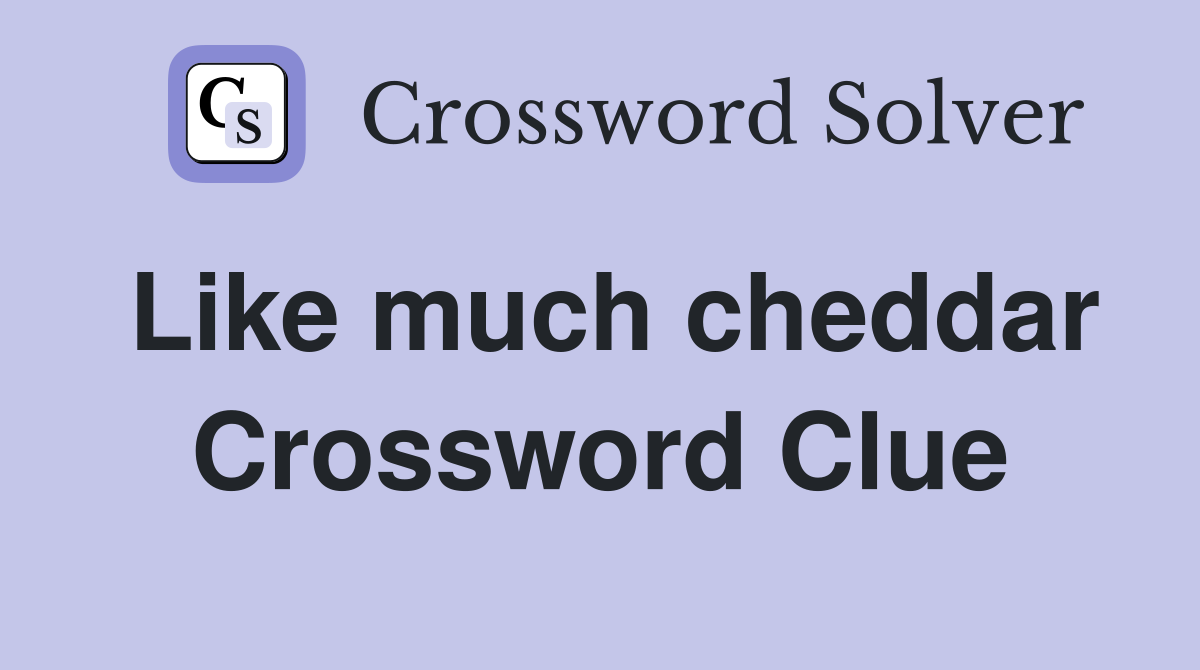 Like much cheddar Crossword Clue