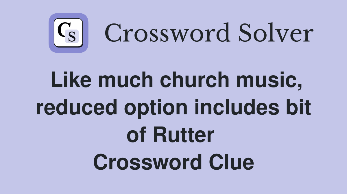 Like much church music, reduced option includes bit of Rutter  Crossword Clue