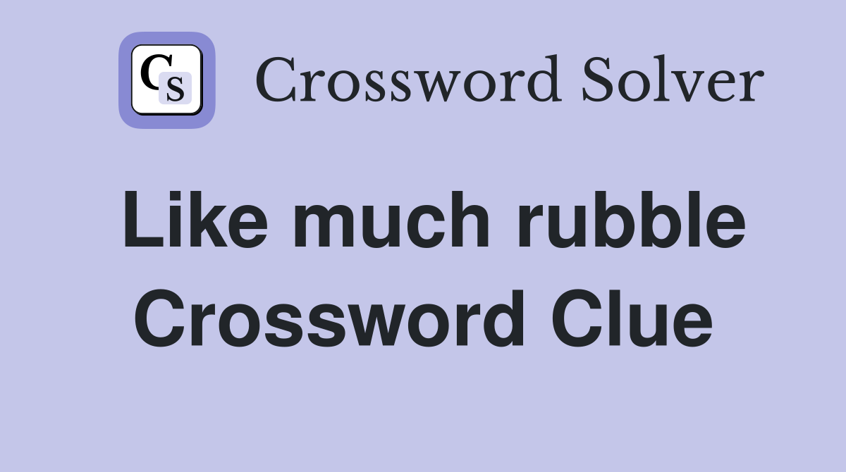Like much rubble Crossword Clue