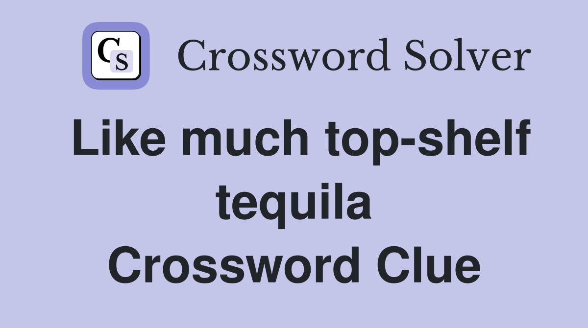 Like much top-shelf tequila Crossword Clue