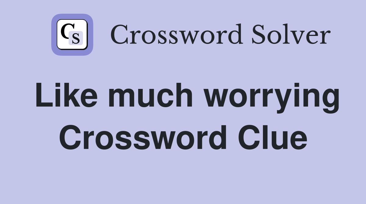 Like much worrying Crossword Clue