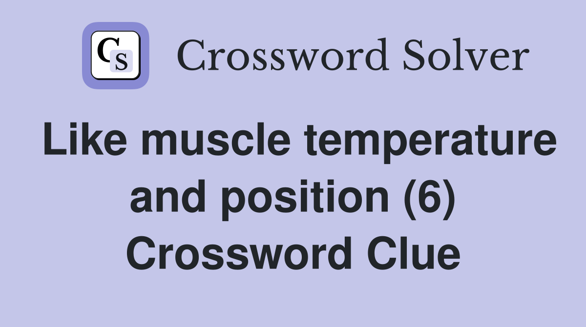 Like muscle temperature and position (6) Crossword Clue