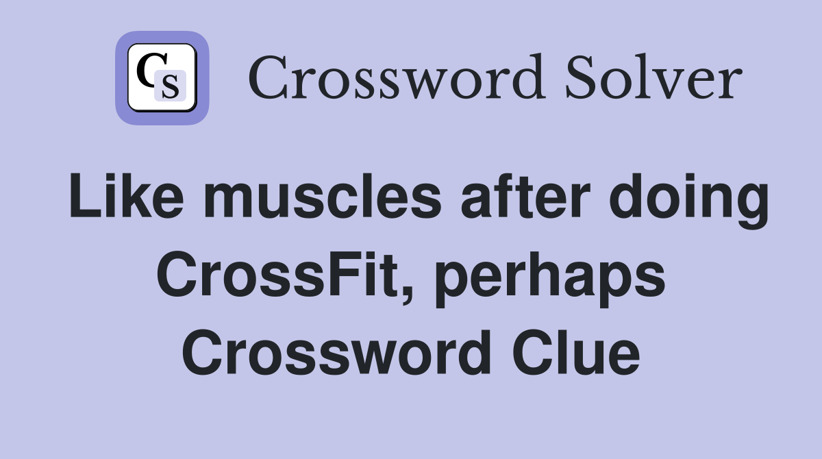 Like muscles after doing CrossFit, perhaps Crossword Clue