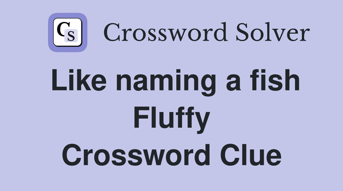 Like naming a fish Fluffy Crossword Clue