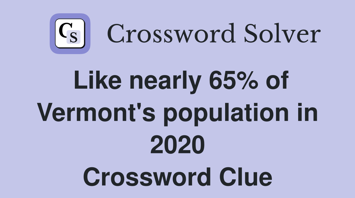Like nearly 65% of Vermont's population in 2020 Crossword Clue