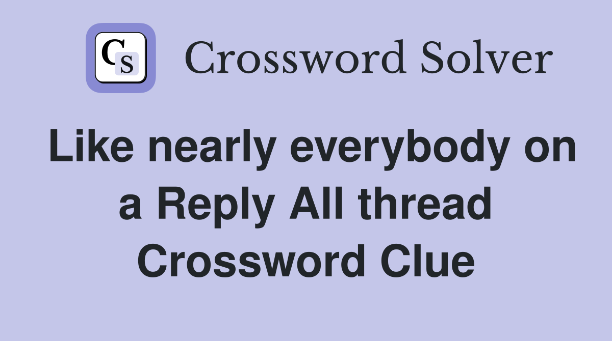 Like nearly everybody on a Reply All thread Crossword Clue