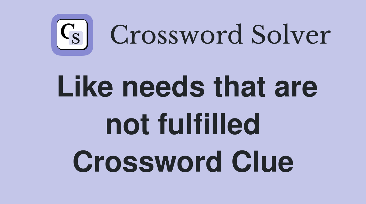 Like needs that are not fulfilled Crossword Clue