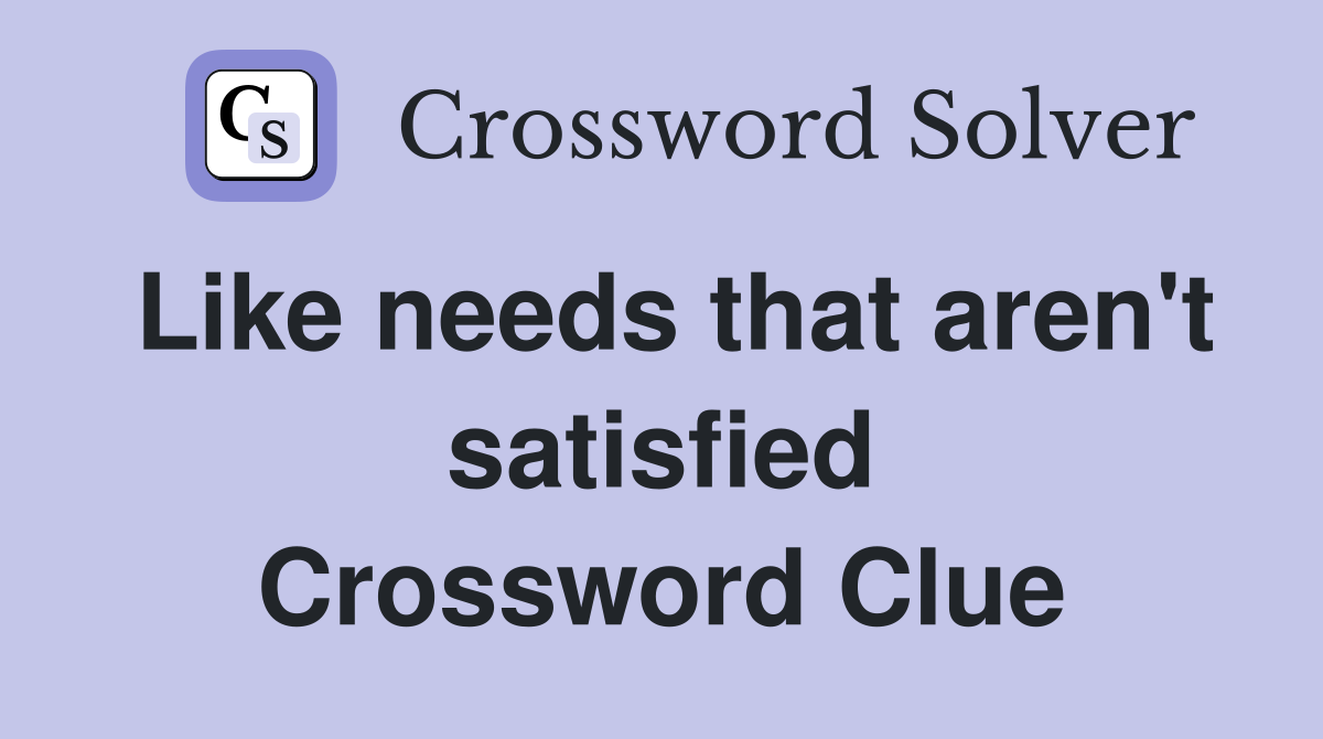 Like needs that aren't satisfied Crossword Clue