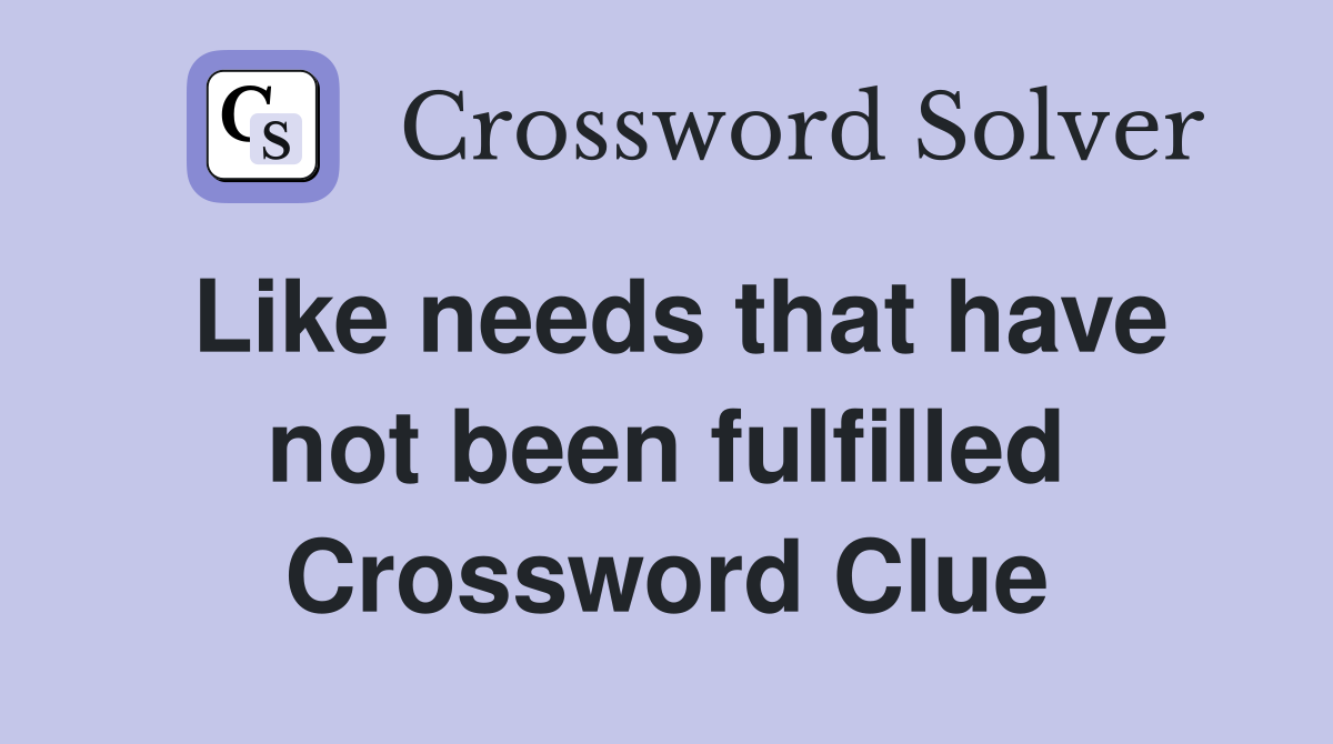 Like needs that have not been fulfilled Crossword Clue