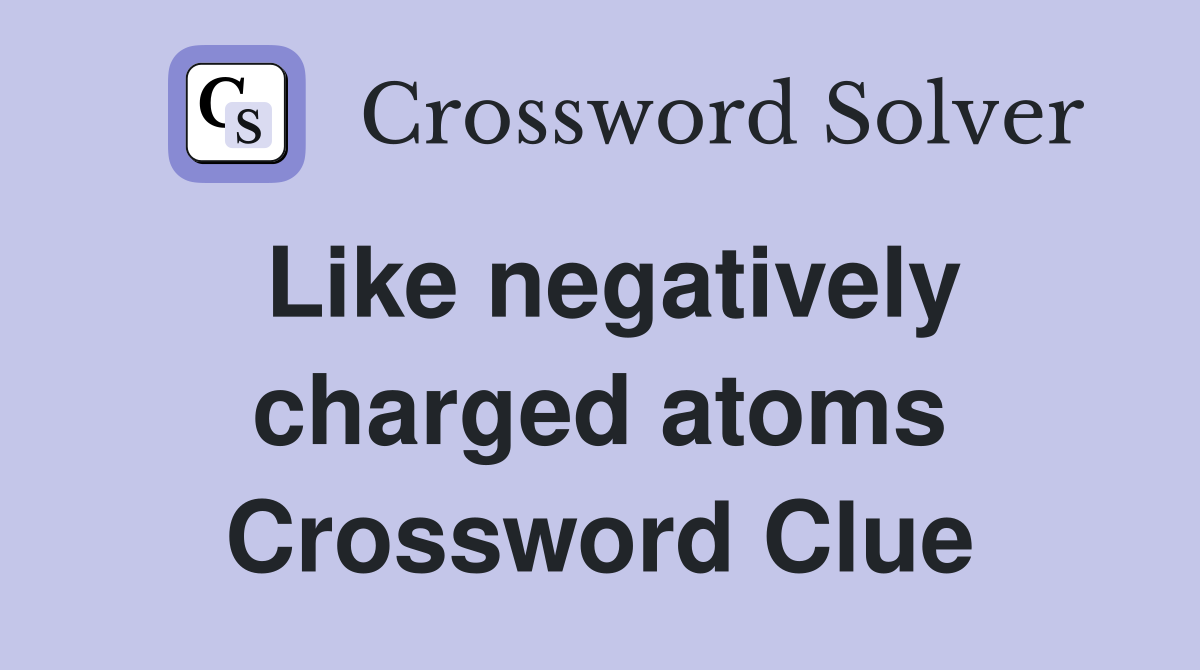 Like negatively charged atoms Crossword Clue