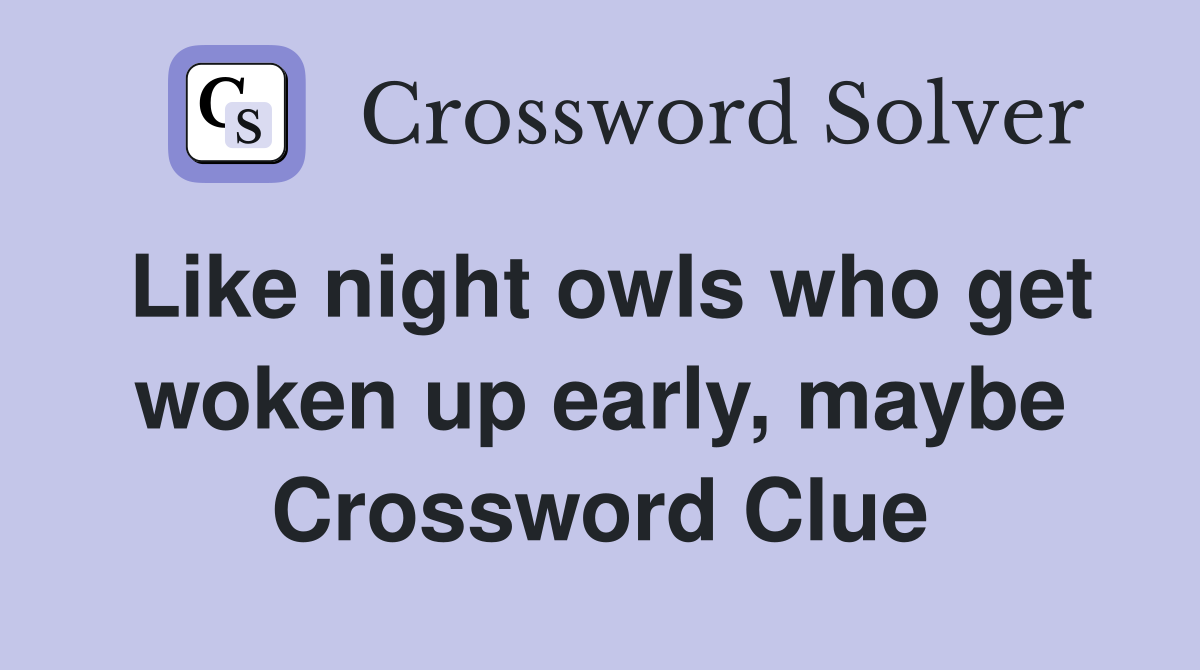 Like night owls who get woken up early, maybe Crossword Clue