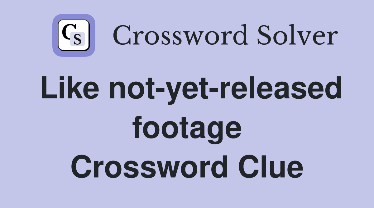 Like not-yet-released footage Crossword Clue