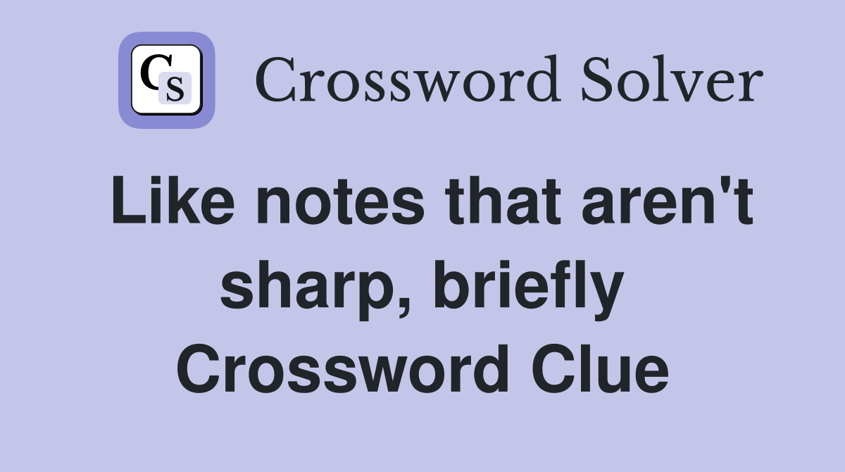 Like notes that aren't sharp, briefly Crossword Clue