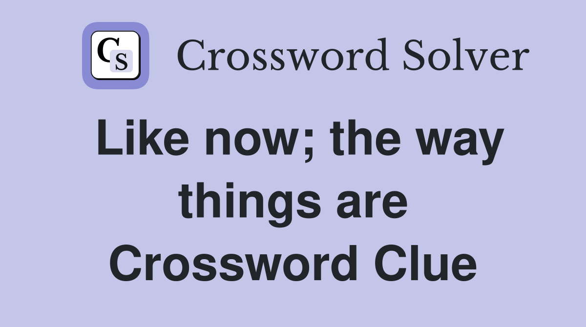 Like now; the way things are Crossword Clue