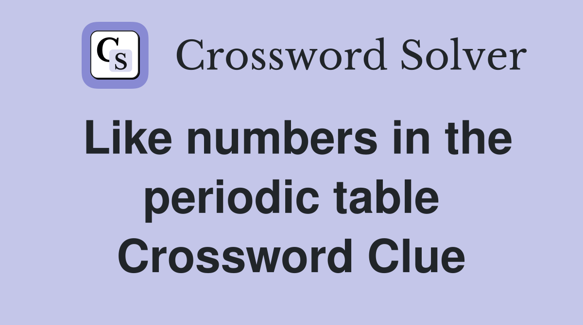 Like numbers in the periodic table Crossword Clue