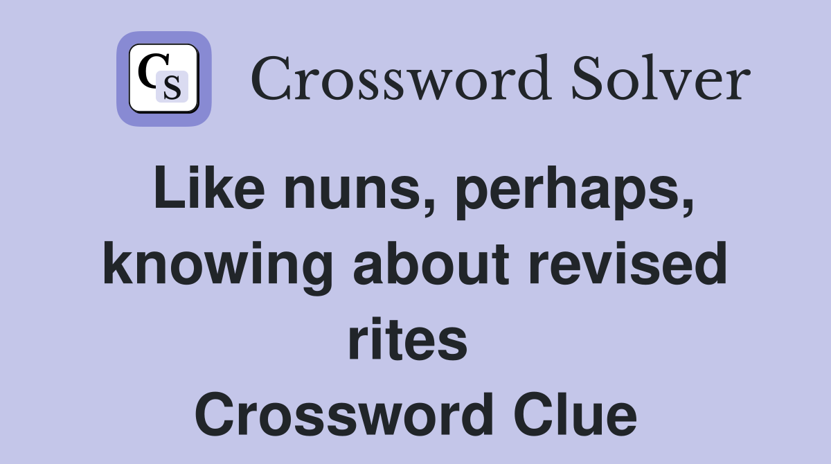 Like nuns, perhaps, knowing about revised rites  Crossword Clue