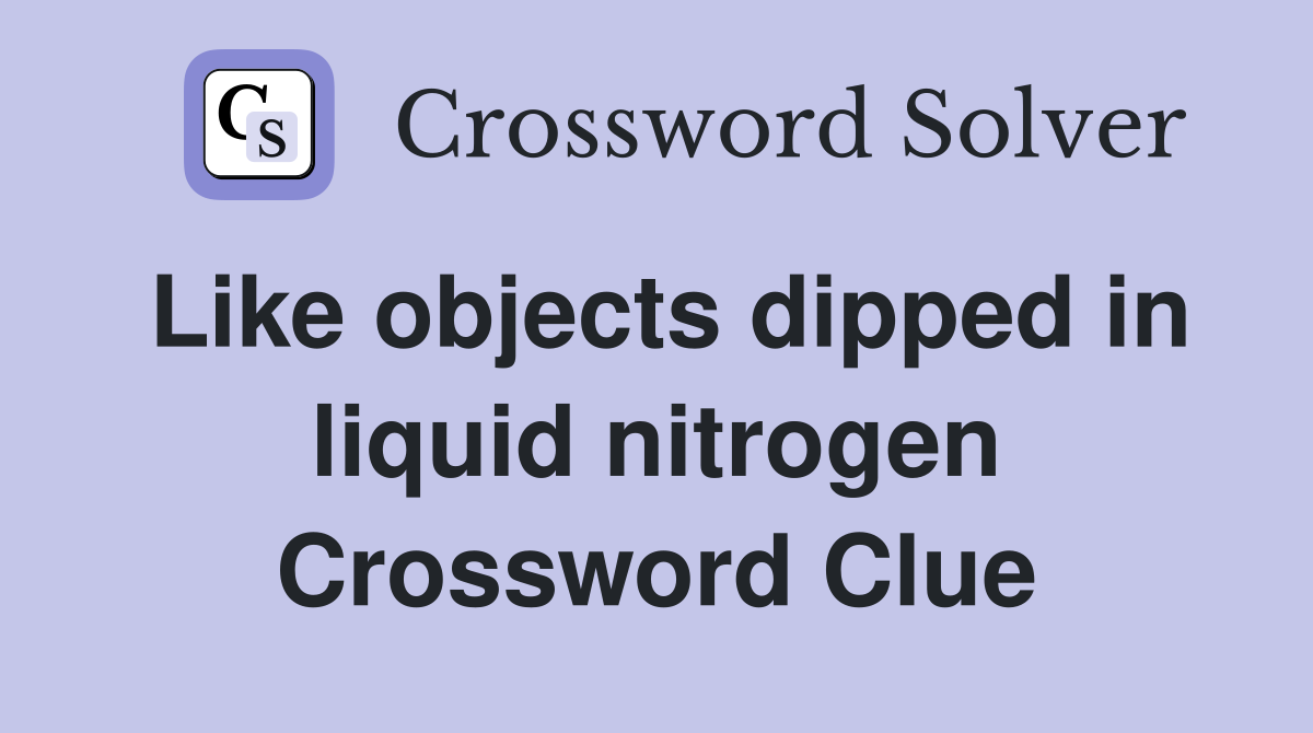 Like objects dipped in liquid nitrogen Crossword Clue
