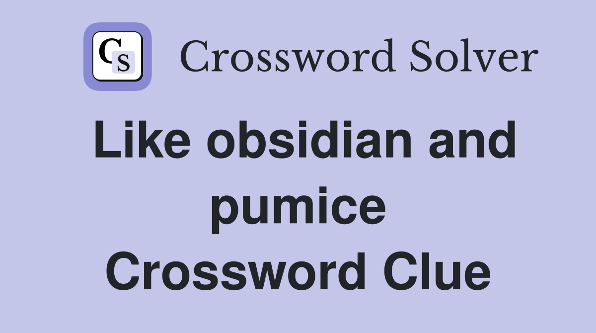 Like obsidian and pumice Crossword Clue