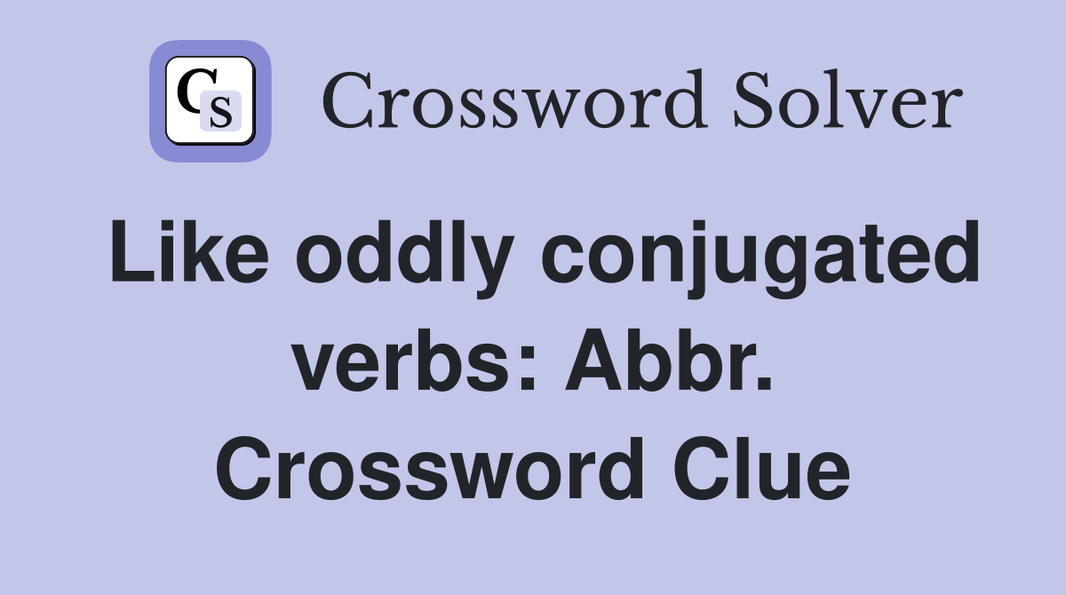 Like oddly conjugated verbs: Abbr. Crossword Clue