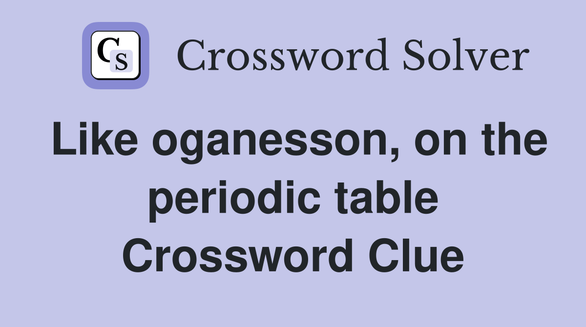Like oganesson, on the periodic table Crossword Clue