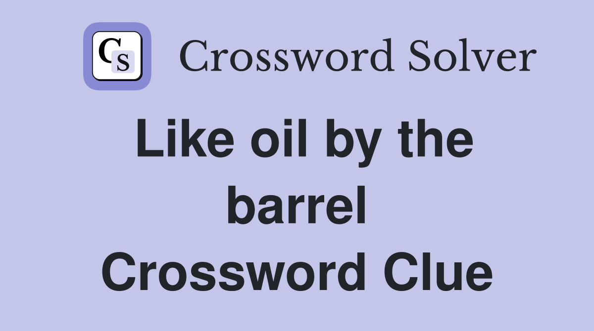Like oil by the barrel Crossword Clue