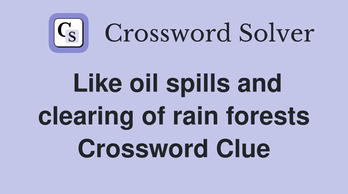 Like oil spills and clearing of rain forests Crossword Clue