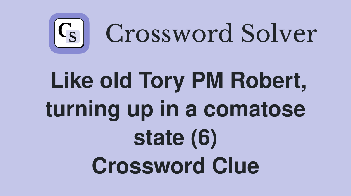 Like old Tory PM Robert, turning up in a comatose state (6) Crossword Clue