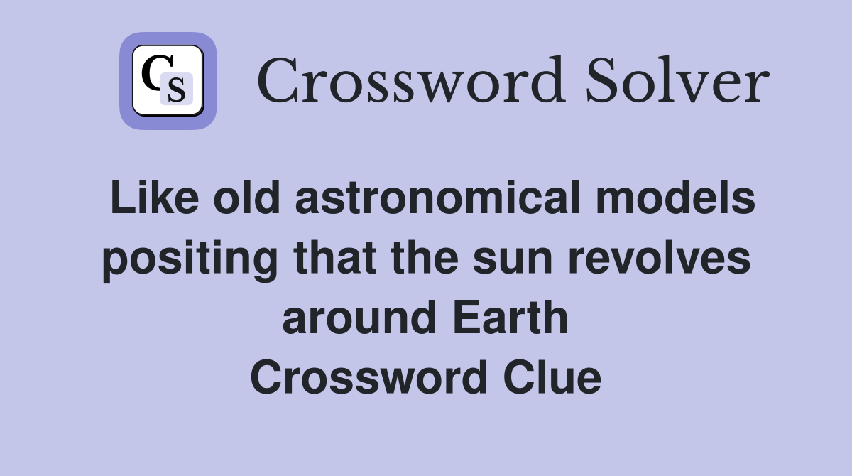 Like old astronomical models positing that the sun revolves around Earth Crossword Clue