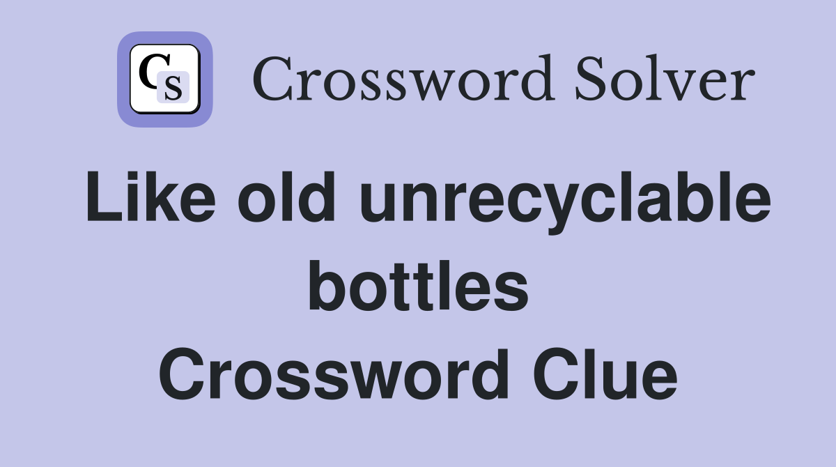 Like old unrecyclable bottles Crossword Clue
