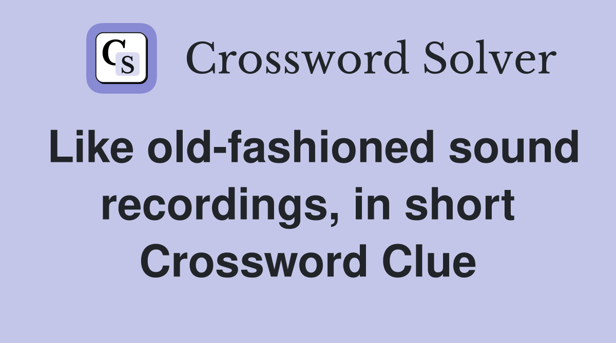 Like old-fashioned sound recordings, in short Crossword Clue