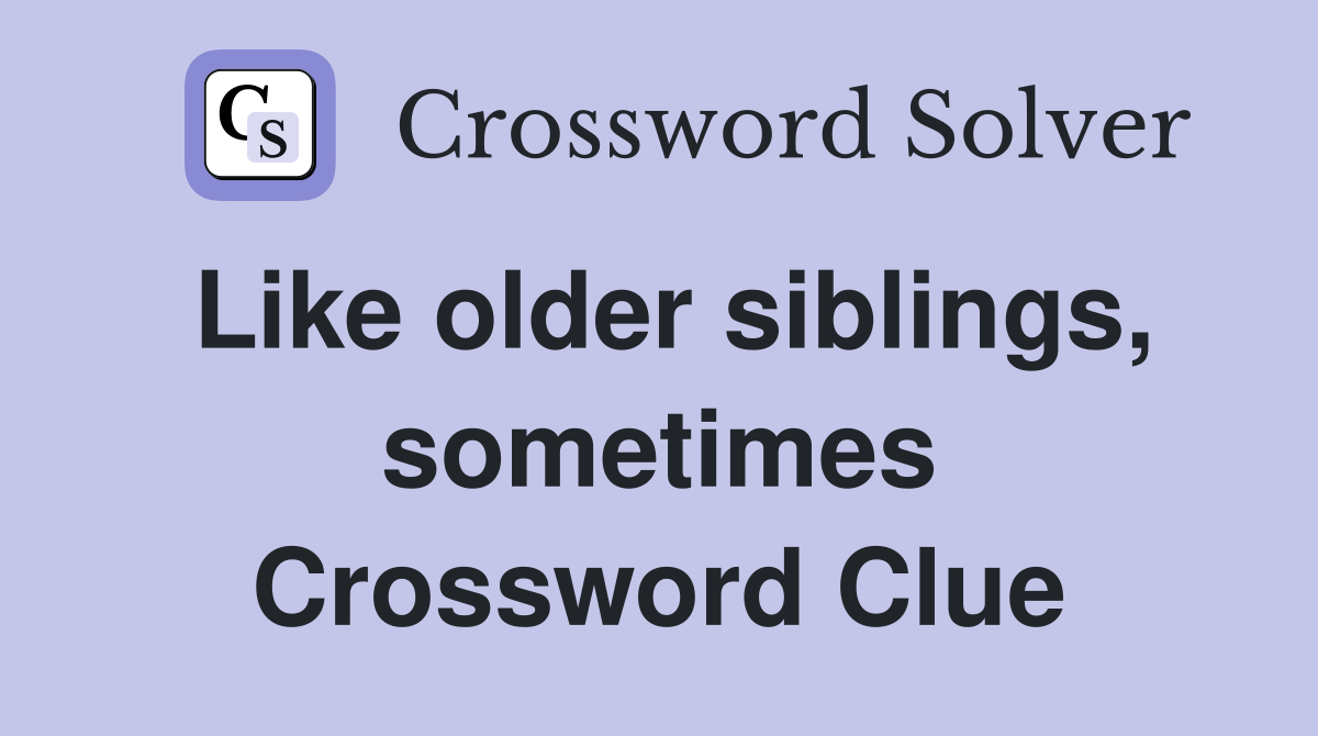 Like older siblings, sometimes Crossword Clue