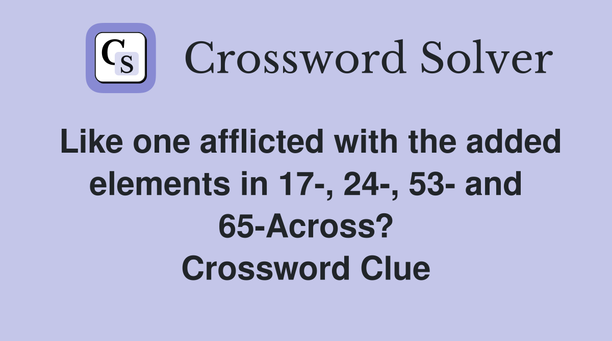 Like one afflicted with the added elements in 17-, 24-, 53- and 65-Across? Crossword Clue