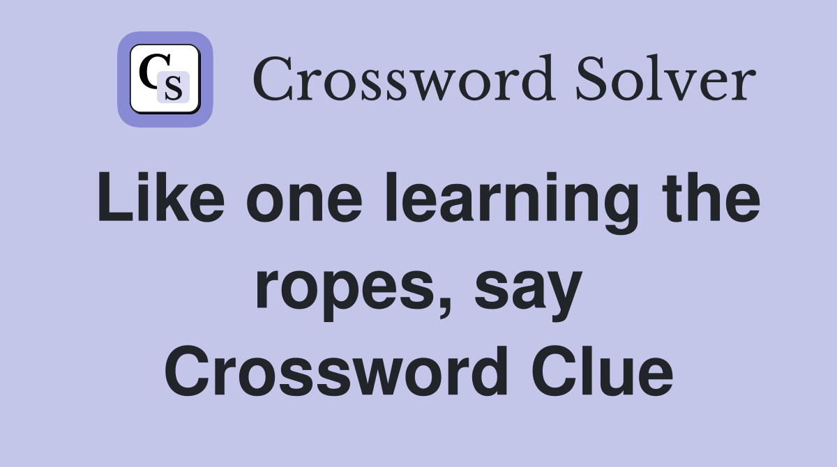 Like one learning the ropes, say Crossword Clue