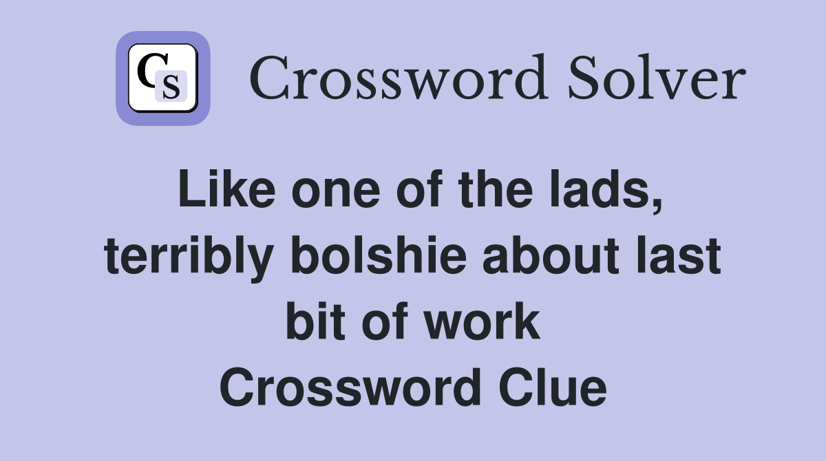 Like one of the lads, terribly bolshie about last bit of work Crossword Clue