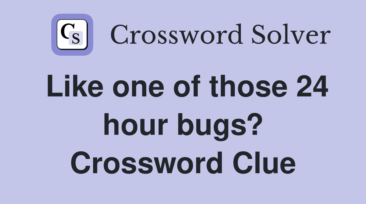 Like one of those 24 hour bugs? Crossword Clue