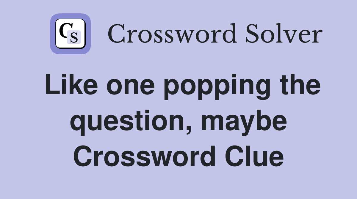 Like one popping the question, maybe Crossword Clue