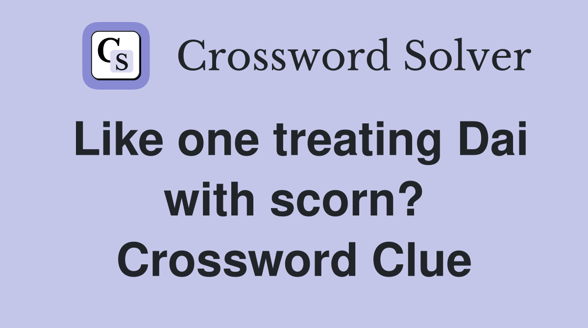 Like one treating Dai with scorn? Crossword Clue