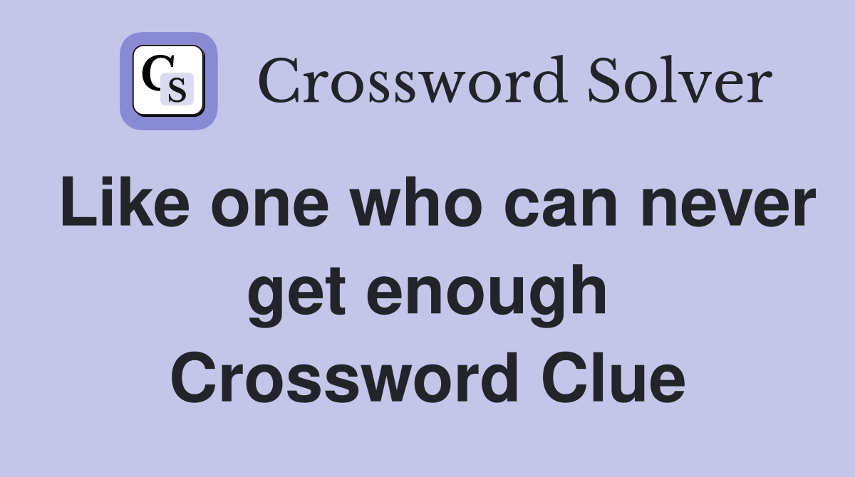 Like one who can never get enough Crossword Clue