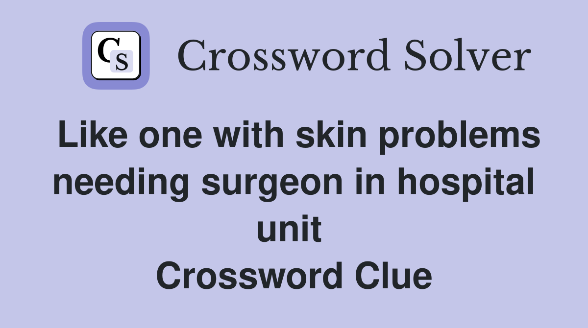 Like one with skin problems needing surgeon in hospital unit  Crossword Clue