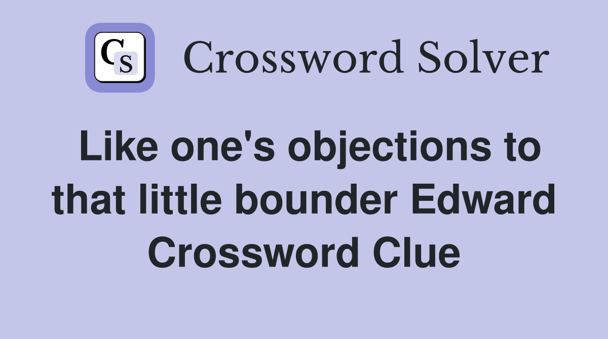 Like one's objections to that little bounder Edward Crossword Clue