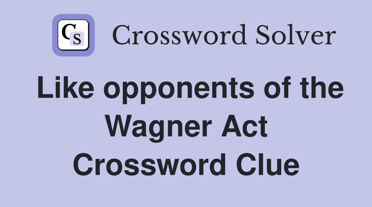 Like opponents of the Wagner Act Crossword Clue
