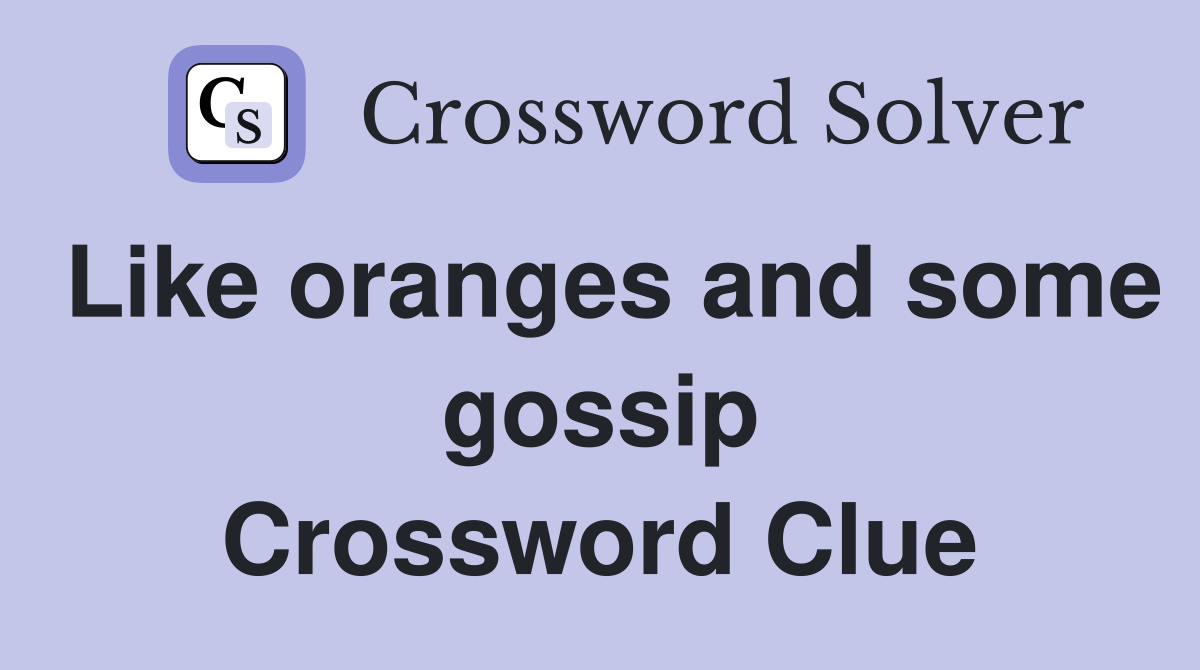 Like oranges and some gossip Crossword Clue