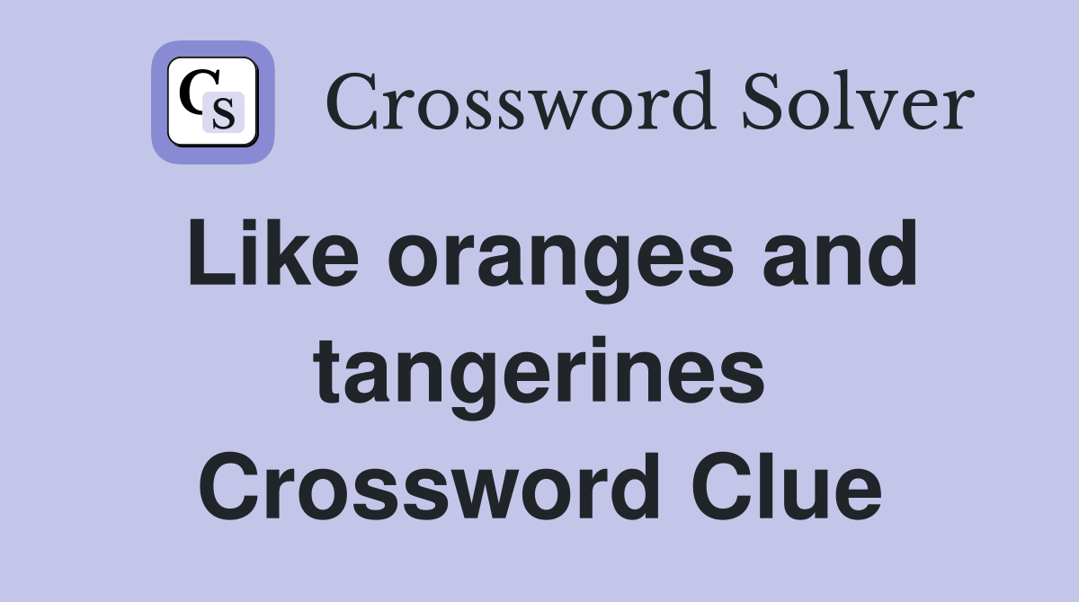 Like oranges and tangerines Crossword Clue