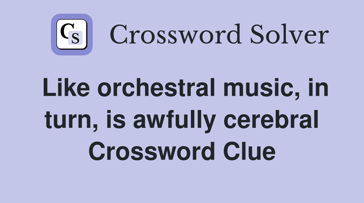 Like orchestral music, in turn, is awfully cerebral Crossword Clue