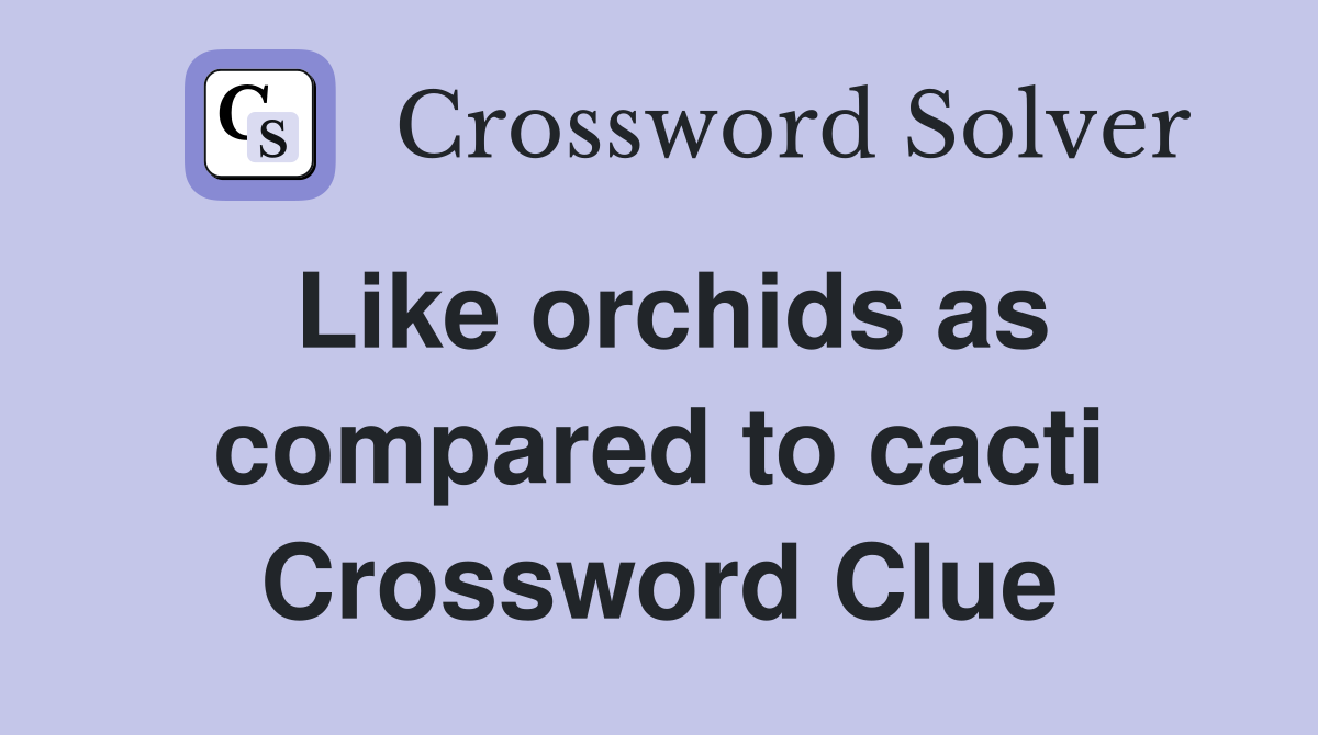 Like orchids as compared to cacti Crossword Clue