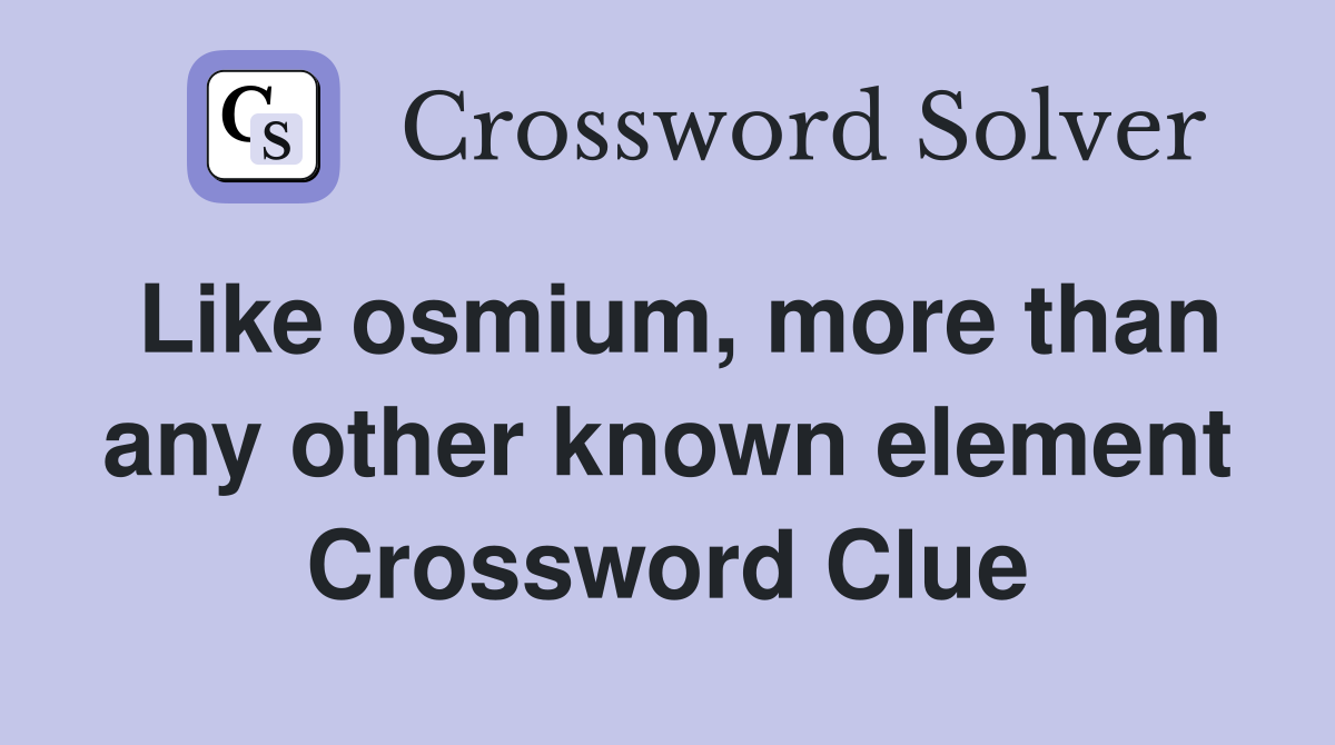 Like osmium, more than any other known element Crossword Clue