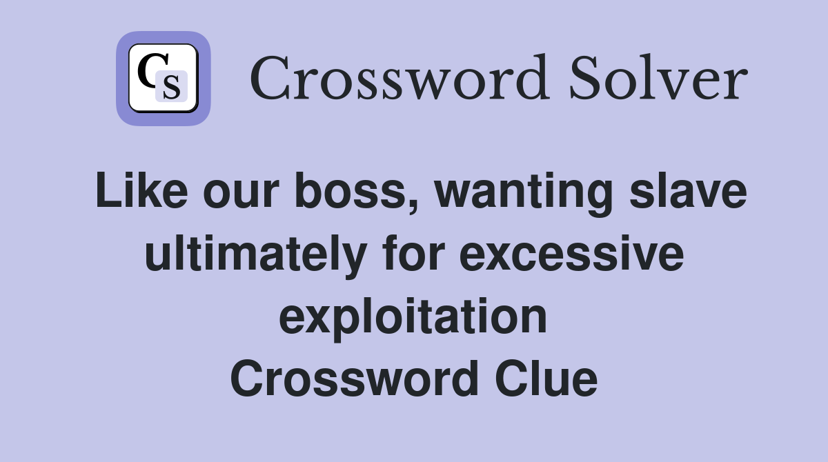 Like our boss, wanting slave ultimately for excessive exploitation Crossword Clue